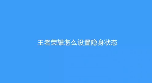 王者榮耀怎么隱身？教你王者榮耀怎么隱身在線的方法